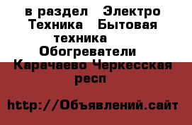  в раздел : Электро-Техника » Бытовая техника »  » Обогреватели . Карачаево-Черкесская респ.